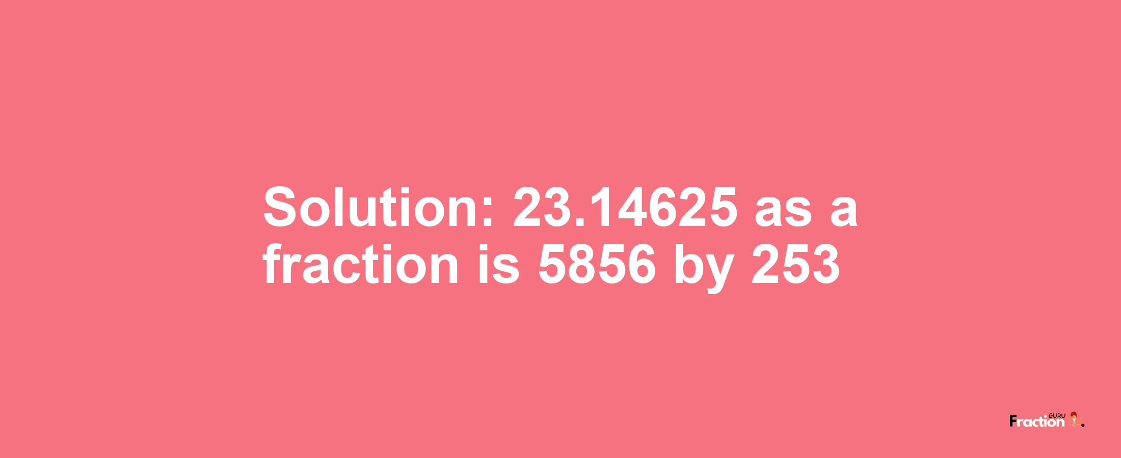 Solution:23.14625 as a fraction is 5856/253